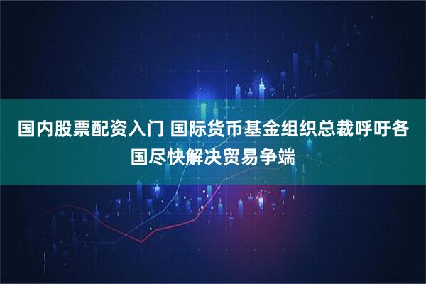 国内股票配资入门 国际货币基金组织总裁呼吁各国尽快解决贸易争端