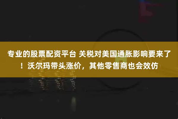专业的股票配资平台 关税对美国通胀影响要来了！沃尔玛带头涨价，其他零售商也会效仿