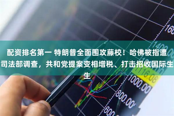 配资排名第一 特朗普全面围攻藤校！哈佛被指遭司法部调查，共和党提案变相增税、打击招收国际生