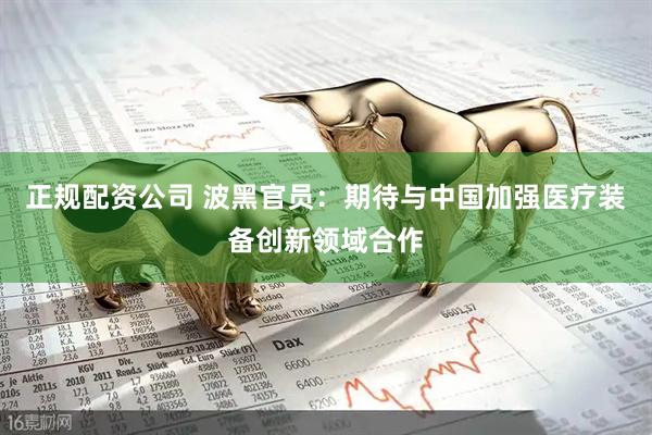 正规配资公司 波黑官员：期待与中国加强医疗装备创新领域合作