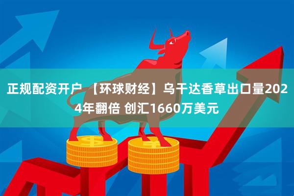 正规配资开户 【环球财经】乌干达香草出口量2024年翻倍 创汇1660万美元