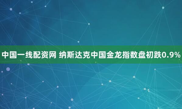 中国一线配资网 纳斯达克中国金龙指数盘初跌0.9%