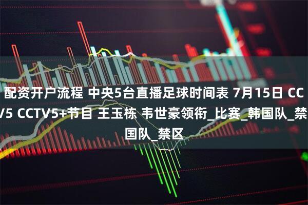 配资开户流程 中央5台直播足球时间表 7月15日 CCTV5 CCTV5+节目 王玉栋 韦世豪领衔_比赛_韩国队_禁区