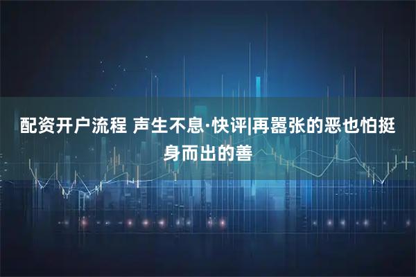 配资开户流程 声生不息·快评|再嚣张的恶也怕挺身而出的善