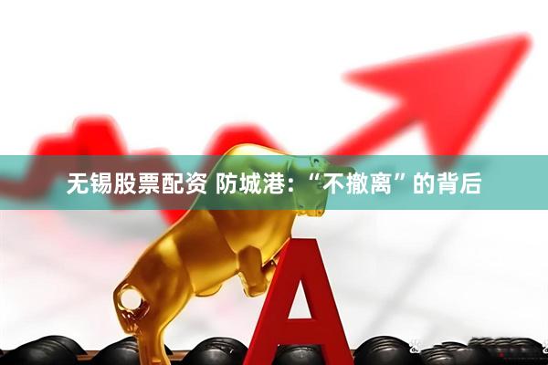 无锡股票配资 防城港: “不撤离”的背后