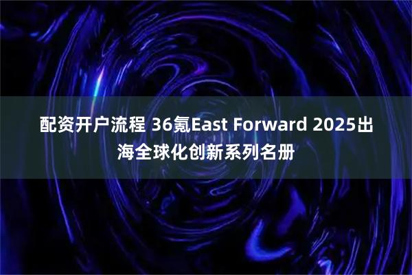 配资开户流程 36氪East Forward 2025出海全球化创新系列名册