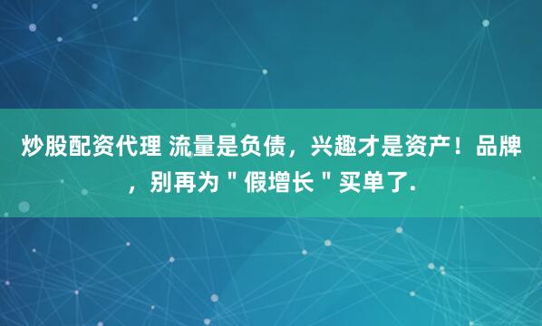 炒股配资代理 流量是负债，兴趣才是资产！品牌，别再为＂假增长＂买单了.