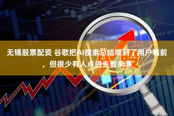 无锡股票配资 谷歌把AI搜索总结喂到了用户嘴前，但很少有人点进去看来源