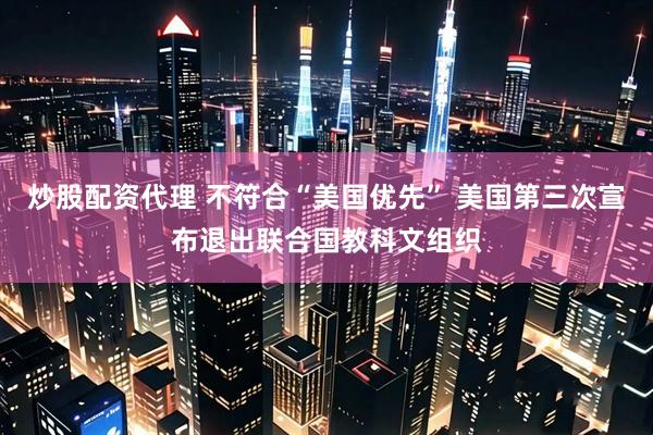 炒股配资代理 不符合“美国优先” 美国第三次宣布退出联合国教科文组织
