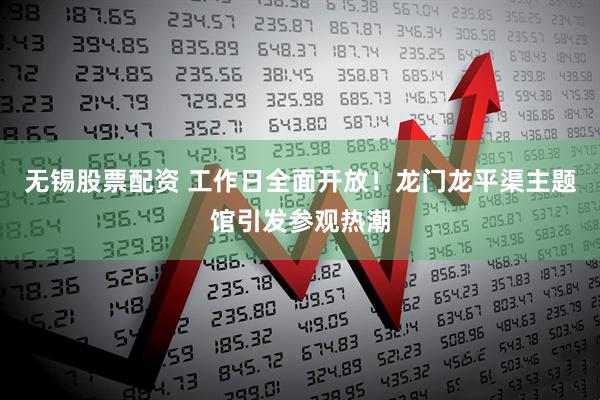 无锡股票配资 工作日全面开放！龙门龙平渠主题馆引发参观热潮