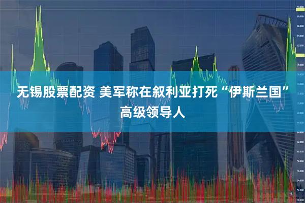 无锡股票配资 美军称在叙利亚打死“伊斯兰国”高级领导人