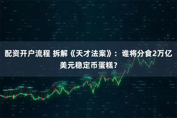 配资开户流程 拆解《天才法案》：谁将分食2万亿美元稳定币蛋糕？