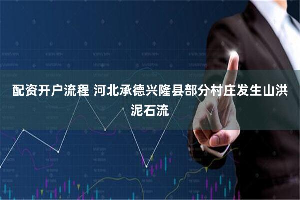 配资开户流程 河北承德兴隆县部分村庄发生山洪泥石流