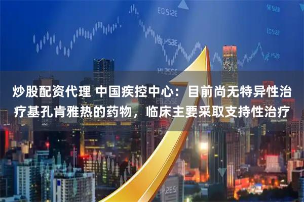 炒股配资代理 中国疾控中心：目前尚无特异性治疗基孔肯雅热的药物，临床主要采取支持性治疗