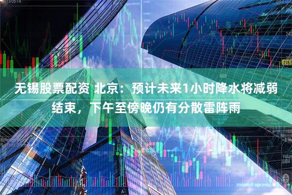 无锡股票配资 北京：预计未来1小时降水将减弱结束，下午至傍晚仍有分散雷阵雨