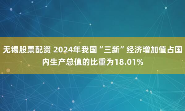 无锡股票配资 2024年我国“三新”经济增加值占国内生产总值的比重为18.01%