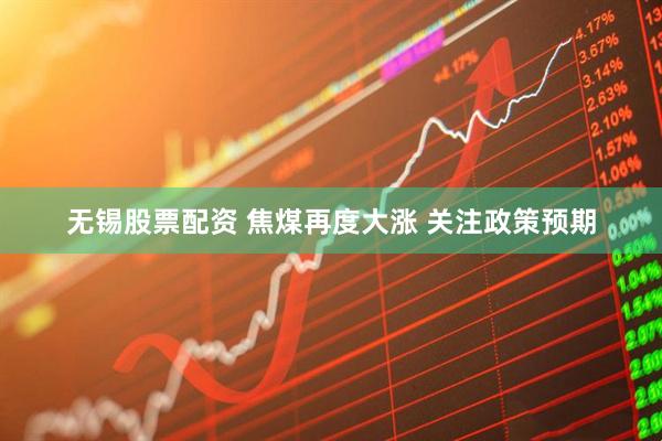 无锡股票配资 焦煤再度大涨 关注政策预期