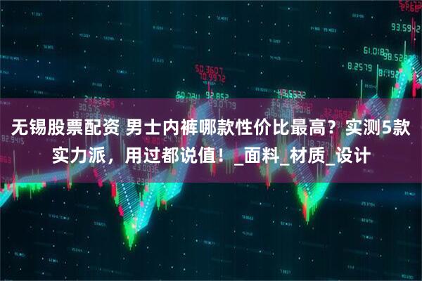 无锡股票配资 男士内裤哪款性价比最高？实测5款实力派，用过都说值！_面料_材质_设计