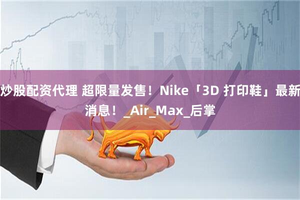 炒股配资代理 超限量发售！Nike「3D 打印鞋」最新消息！_Air_Max_后掌