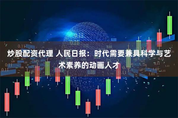 炒股配资代理 人民日报：时代需要兼具科学与艺术素养的动画人才