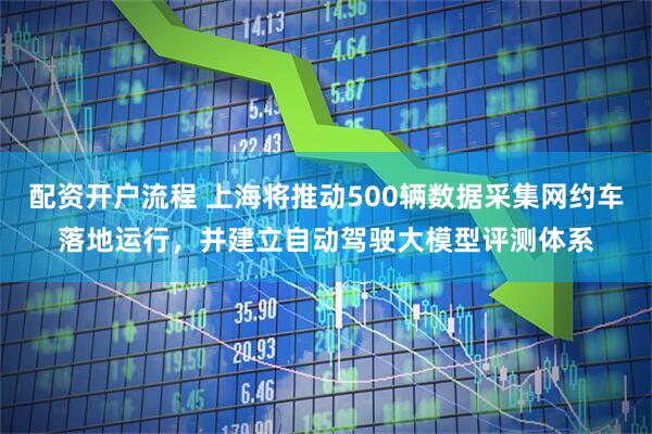 配资开户流程 上海将推动500辆数据采集网约车落地运行，并建立自动驾驶大模型评测体系