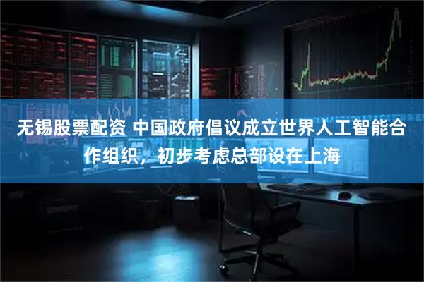 无锡股票配资 中国政府倡议成立世界人工智能合作组织，初步考虑总部设在上海