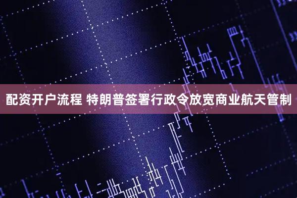 配资开户流程 特朗普签署行政令放宽商业航天管制