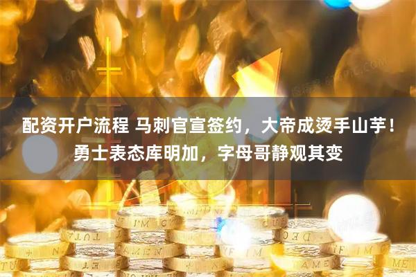 配资开户流程 马刺官宣签约，大帝成烫手山芋！勇士表态库明加，字母哥静观其变
