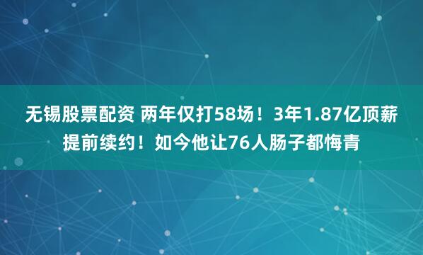 无锡股票配资 两年仅打58场！3年1.87亿顶薪提前续约！如今他让76人肠子都悔青