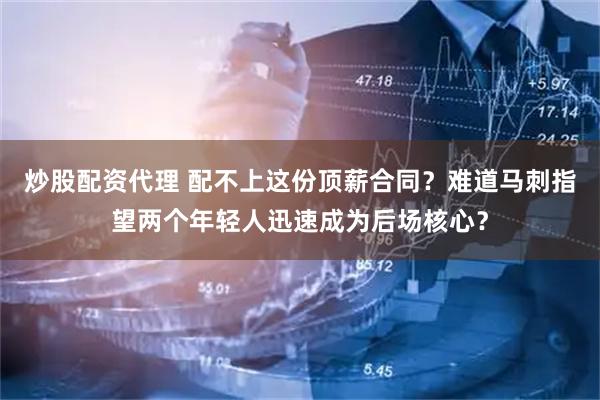 炒股配资代理 配不上这份顶薪合同？难道马刺指望两个年轻人迅速成为后场核心？