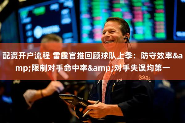 配资开户流程 雷霆官推回顾球队上季：防守效率&限制对手命中率&对手失误均第一