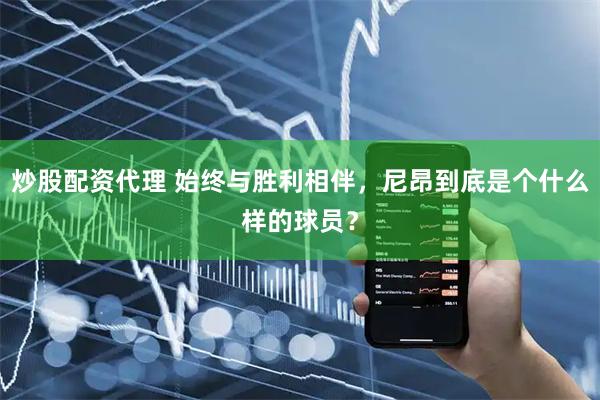 炒股配资代理 始终与胜利相伴，尼昂到底是个什么样的球员？