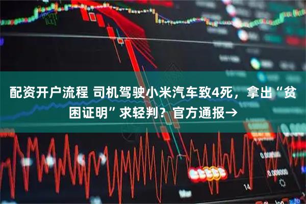 配资开户流程 司机驾驶小米汽车致4死，拿出“贫困证明”求轻判？官方通报→