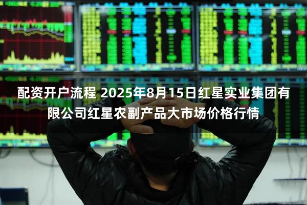 配资开户流程 2025年8月15日红星实业集团有限公司红星农副产品大市场价格行情