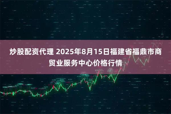 炒股配资代理 2025年8月15日福建省福鼎市商贸业服务中心价格行情