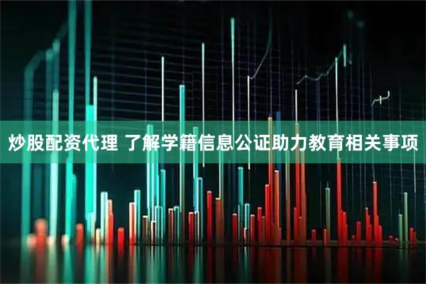 炒股配资代理 了解学籍信息公证助力教育相关事项