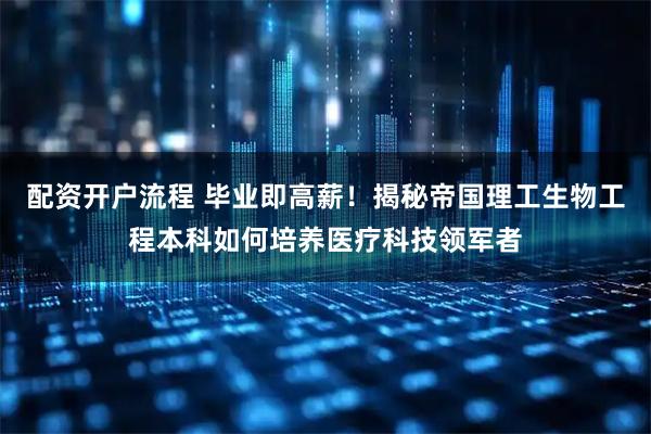 配资开户流程 毕业即高薪！揭秘帝国理工生物工程本科如何培养医疗科技领军者