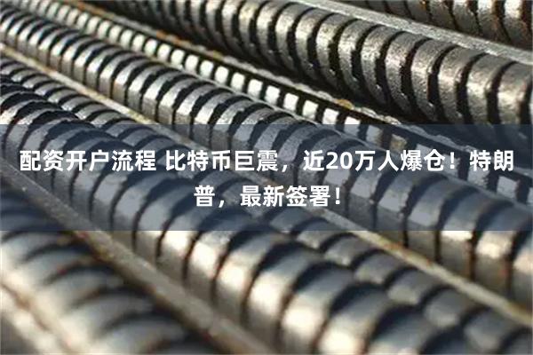 配资开户流程 比特币巨震，近20万人爆仓！特朗普，最新签署！