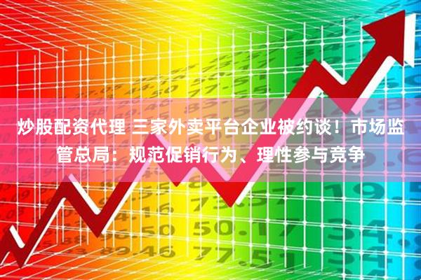 炒股配资代理 三家外卖平台企业被约谈！市场监管总局：规范促销行为、理性参与竞争