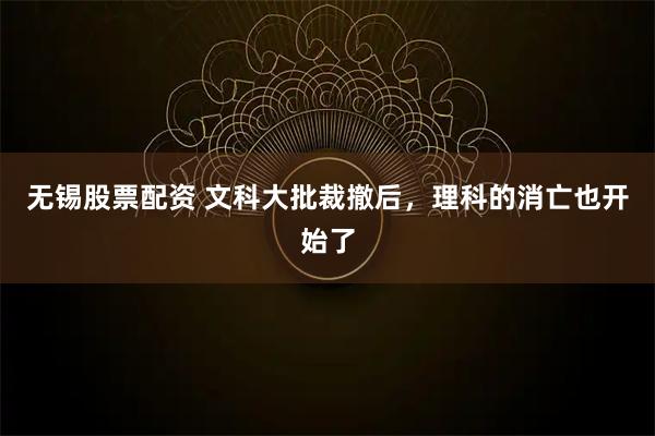 无锡股票配资 文科大批裁撤后，理科的消亡也开始了