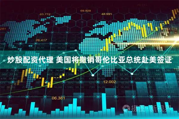 炒股配资代理 美国将撤销哥伦比亚总统赴美签证