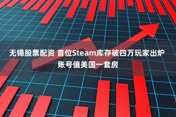 无锡股票配资 首位Steam库存破四万玩家出炉 账号值美国一套房