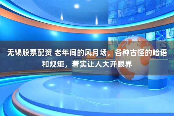 无锡股票配资 老年间的风月场，各种古怪的暗语和规矩，着实让人大开眼界