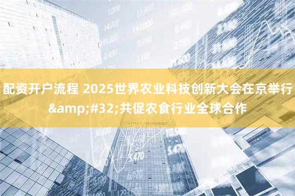 配资开户流程 2025世界农业科技创新大会在京举行&#32;共促农食行业全球合作
