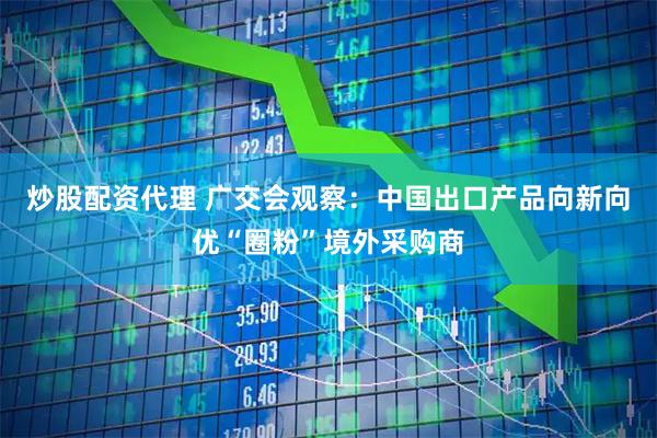 炒股配资代理 广交会观察：中国出口产品向新向优“圈粉”境外采购商