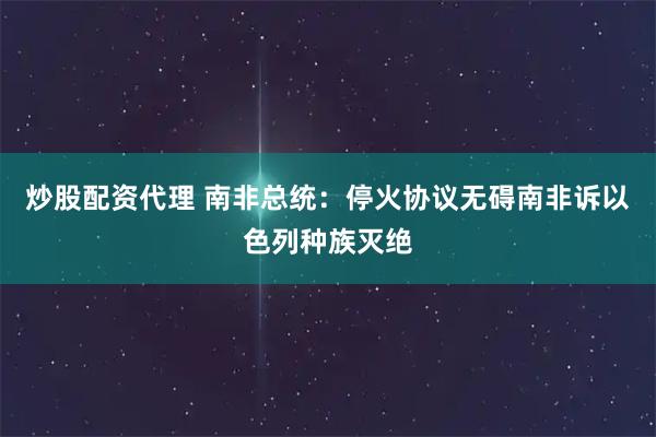 炒股配资代理 南非总统：停火协议无碍南非诉以色列种族灭绝